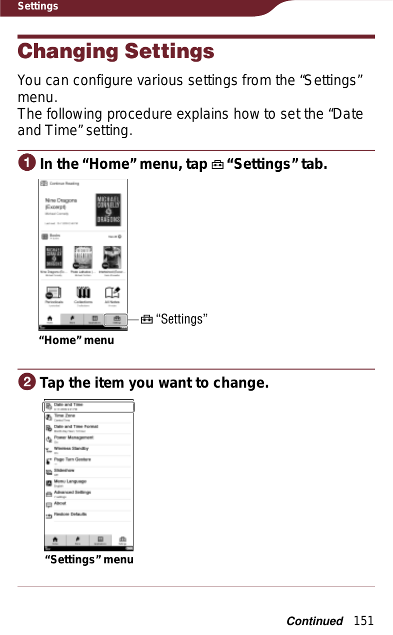 151SettingsChanging SettingsYou can configure various settings from the “Settings” menu.The following procedure explains how to set the “Date and Time” setting.ɞIn the “Home” menu, tap   “Settings” tab.“Home” menu “Settings”ɟTap the item you want to change.“Settings” menuContinued