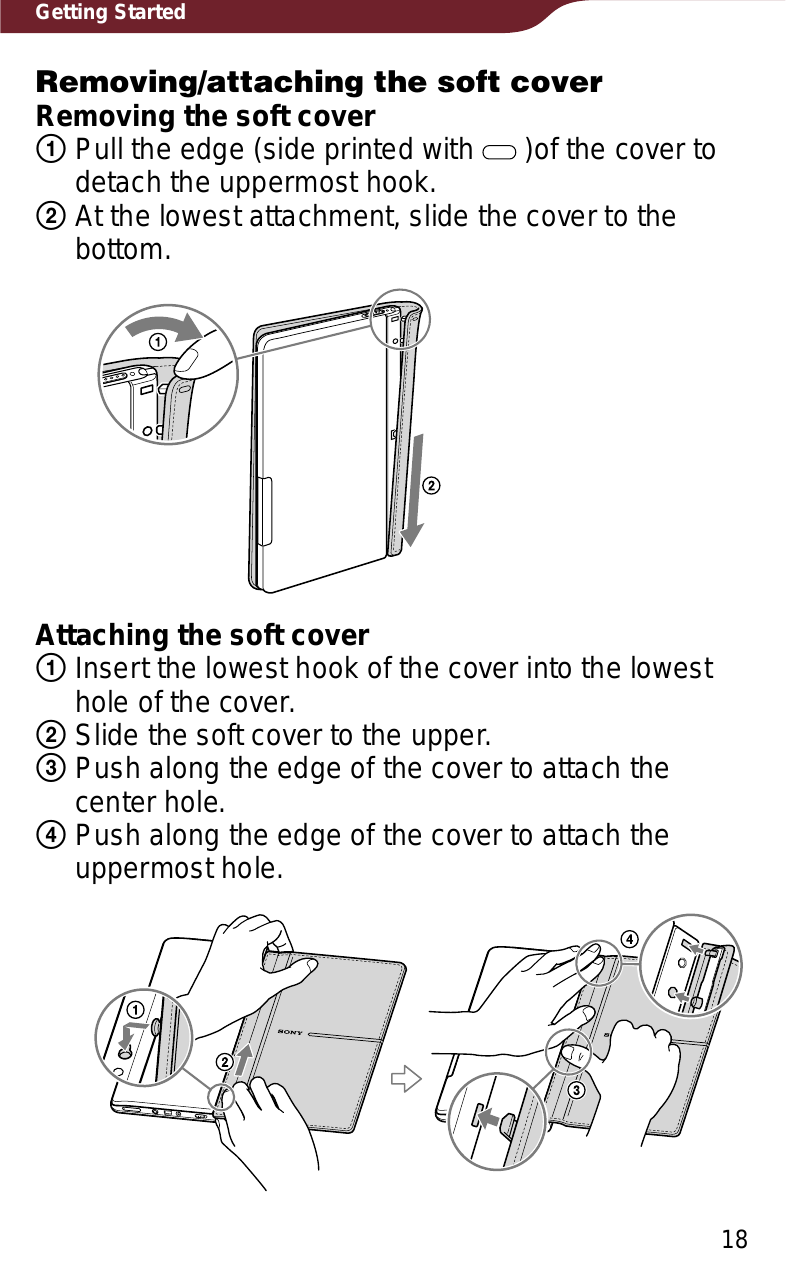 18Getting StartedRemoving/attaching the soft coverRemoving the soft coverͦPull the edge (side printed with   )of the cover to detach the uppermost hook.ͧAt the lowest attachment, slide the cover to the bottom.Attaching the soft cover ͦInsert the lowest hook of the cover into the lowest hole of the cover.ͧSlide the soft cover to the upper.ͨPush along the edge of the cover to attach the center hole.ͩPush along the edge of the cover to attach the uppermost hole.