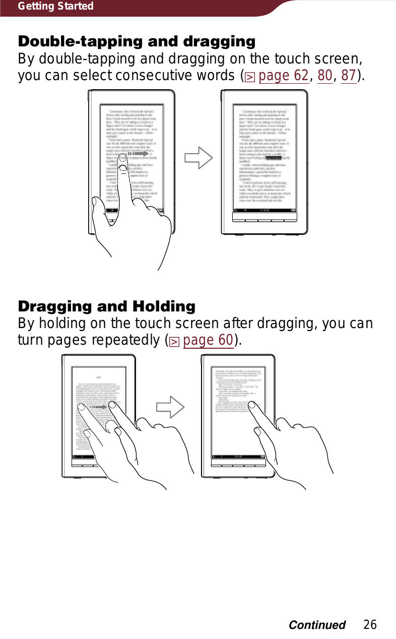 26Getting StartedDouble-tapping and draggingBy double-tapping and dragging on the touch screen, you can select consecutive words (page 62,80,87).Dragging and HoldingBy holding on the touch screen after dragging, you can turn pages repeatedly (page 60).Continued