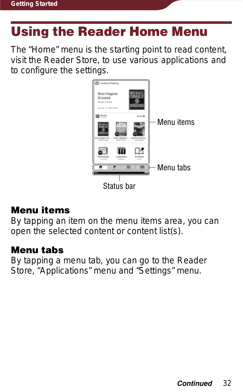 32Getting StartedUsing the Reader Home MenuThe “Home” menu is the starting point to read content, visit the Reader Store, to use various applications and to configure the settings.Menu itemsMenu tabsStatus barMenu itemsBy tapping an item on the menu items area, you can open the selected content or content list(s).Menu tabsBy tapping a menu tab, you can go to the Reader Store, “Applications” menu and “Settings” menu.Continued