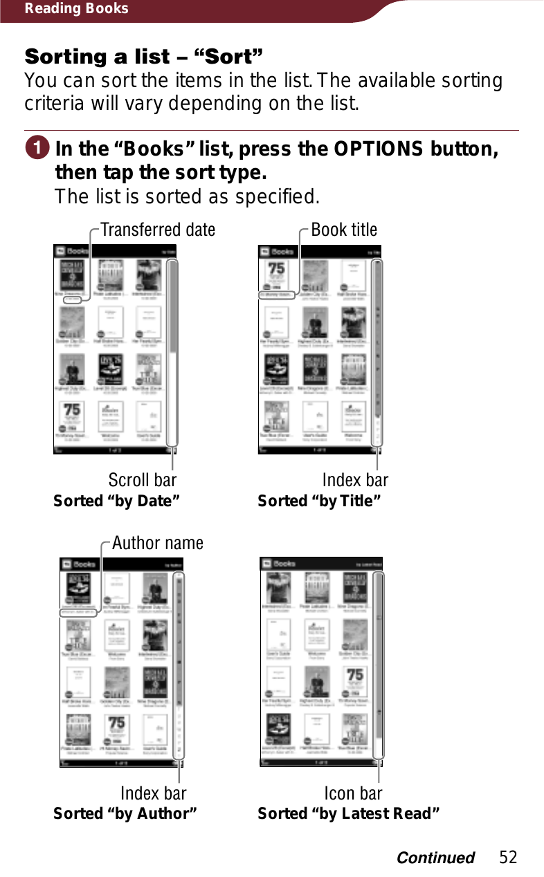 52Reading BooksSorting a list – “Sort”You can sort the items in the list. The available sorting criteria will vary depending on the list.ɞIn the “Books” list, press the OPTIONS button, then tap the sort type.The list is sorted as specified.Sorted “by Date”Transferred dateScroll barBook titleIndex barSorted “by Title”Sorted “by Author”Author nameIndex bar Sorted “by Latest Read”Icon barContinued