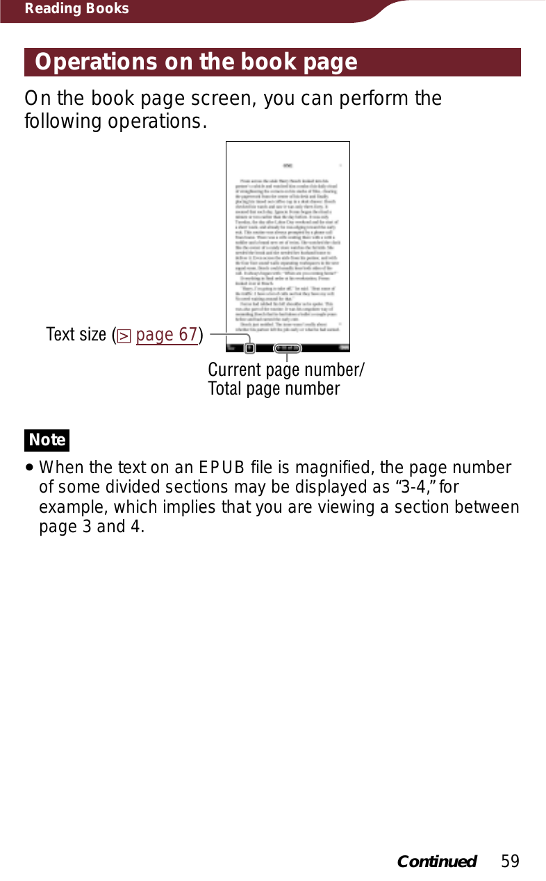 59Reading BooksOperations on the book pageOn the book page screen, you can perform the following operations.Current page number/Total page numberText size (page 67)NoteˎWhen the text on an EPUB file is magnified, the page number of some divided sections may be displayed as “3-4,” for example, which implies that you are viewing a section between page 3 and 4.Continued