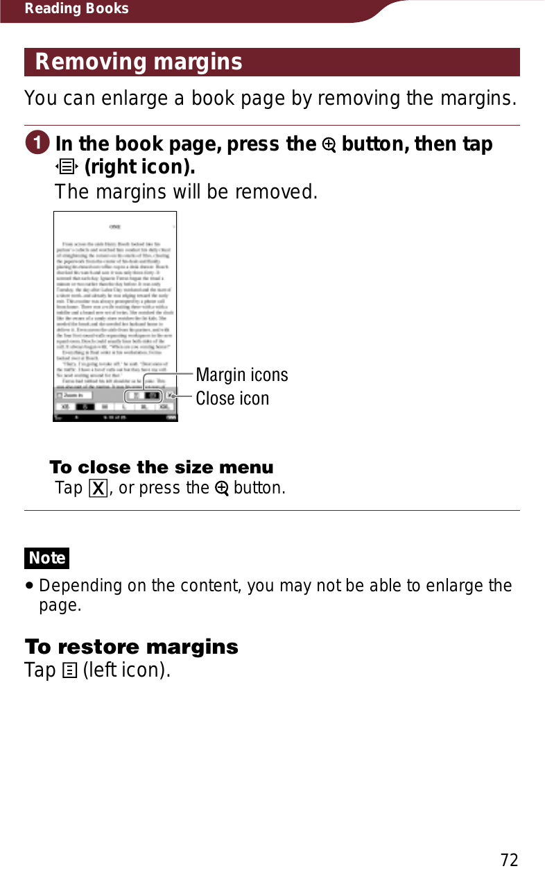 72Reading BooksRemoving marginsYou can enlarge a book page by removing the margins. ɞIn the book page, press the   button, then tap  (right icon).The margins will be removed.Margin iconsClose iconTo close the size menuTap ɚ, or press the   button.NoteˎDepending on the content, you may not be able to enlarge the page.To restore marginsTap   (left icon).