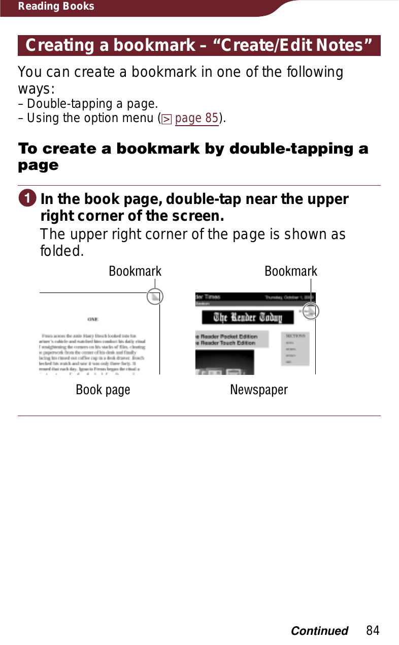 84Reading BooksCreating a bookmark – “Create/Edit Notes”You can create a bookmark in one of the following ways:Double-tapping a page.Using the option menu (page 85).To create a bookmark by double-tapping a pageɞIn the book page, double-tap near the upper right corner of the screen.The upper right corner of the page is shown as folded.BookmarkBook pageBookmarkNewspaper––Continued