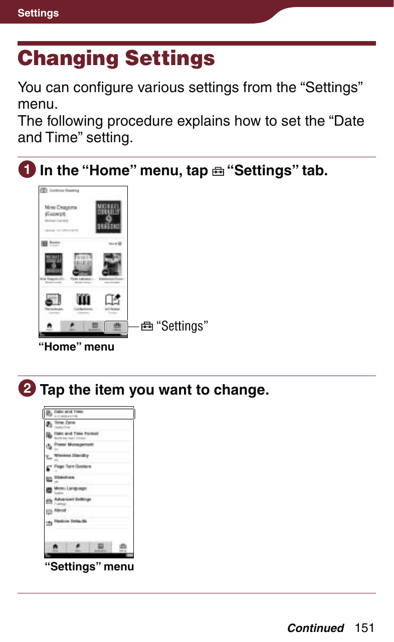 151SettingsChanging SettingsYou can configure various settings from the “Settings” menu.The following procedure explains how to set the “Date and Time” setting. In the “Home” menu, tap   “Settings” tab.“Home” menu “Settings” Tap the item you want to change.“Settings” menuContinued
