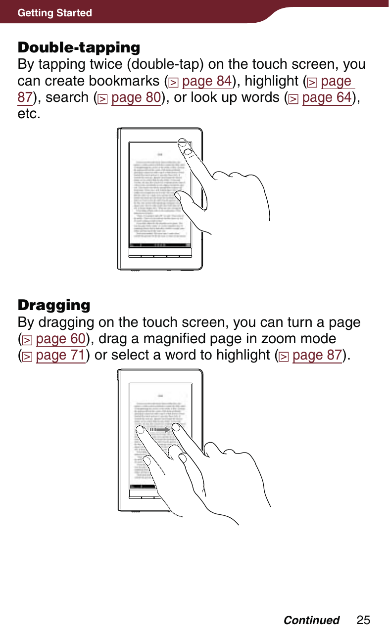25Getting StartedDouble-tappingBy tapping twice (double-tap) on the touch screen, you can create bookmarks (  page 84), highlight (  page 87), search (  page 80), or look up words (  page 64), etc.DraggingBy dragging on the touch screen, you can turn a page  ( page 60), drag a magnified page in zoom mode  ( page 71) or select a word to highlight (  page 87).Continued