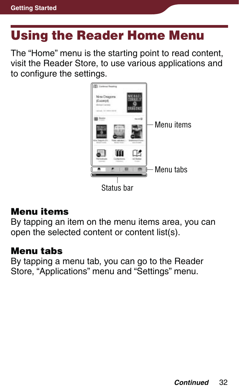 32Getting StartedUsing the Reader Home MenuThe “Home” menu is the starting point to read content, visit the Reader Store, to use various applications and to configure the settings.Menu itemsMenu tabsStatus barMenu itemsBy tapping an item on the menu items area, you can open the selected content or content list(s).Menu tabsBy tapping a menu tab, you can go to the Reader Store, “Applications” menu and “Settings” menu.Continued