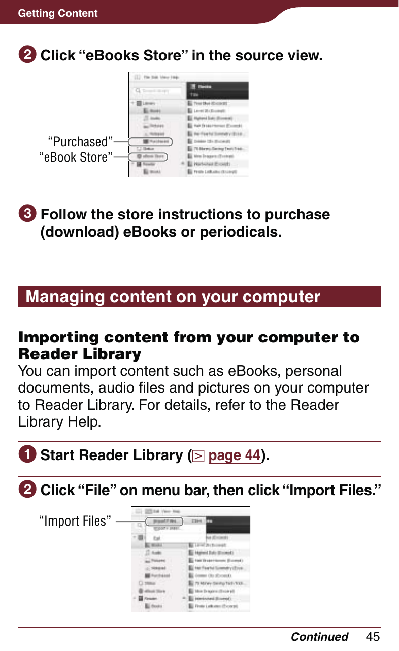 45Getting Content Click “eBooks Store” in the source view.“Purchased”“eBook Store” Follow the store instructions to purchase (download) eBooks or periodicals.Managing content on your computerImporting content from your computer to Reader LibraryYou can import content such as eBooks, personal documents, audio files and pictures on your computer to Reader Library. For details, refer to the Reader Library Help. Start Reader Library (  page 44). Click “File” on menu bar, then click “Import Files.”“Import Files”Continued
