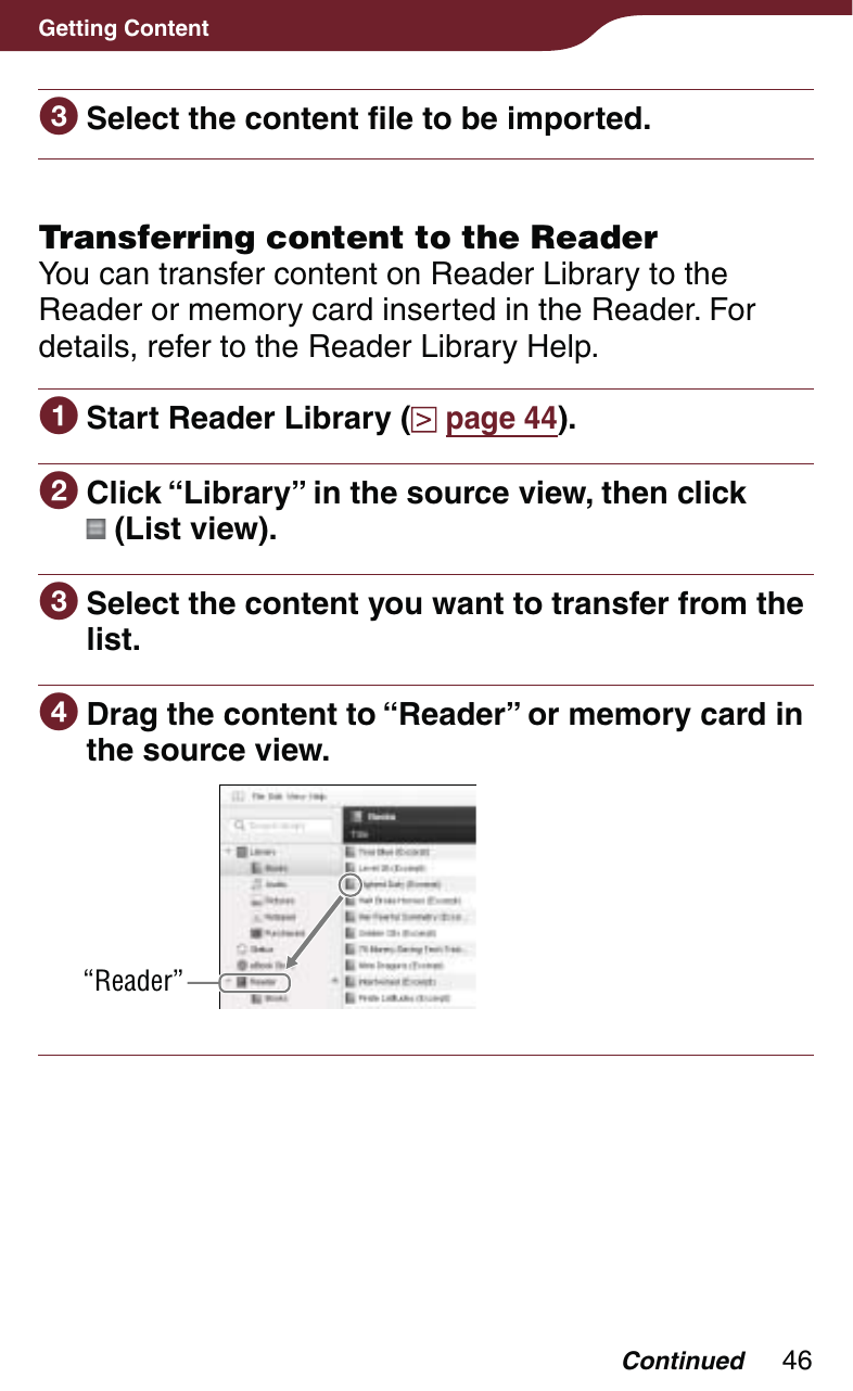 46Getting ContentContinued Select the content file to be imported.Transferring content to the ReaderYou can transfer content on Reader Library to the Reader or memory card inserted in the Reader. For details, refer to the Reader Library Help. Start Reader Library (  page 44). Click “Library” in the source view, then click   (List view). Select the content you want to transfer from the list. Drag the content to “Reader” or memory card in the source view.“Reader”