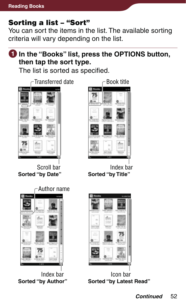 52Reading BooksSorting a list – “Sort”You can sort the items in the list. The available sorting criteria will vary depending on the list. In the “Books” list, press the OPTIONS button, then tap the sort type.The list is sorted as specified.Sorted “by Date”Transferred dateScroll barBook titleIndex barSorted “by Title”Sorted “by Author”Author nameIndex barSorted “by Latest Read”Icon barContinued