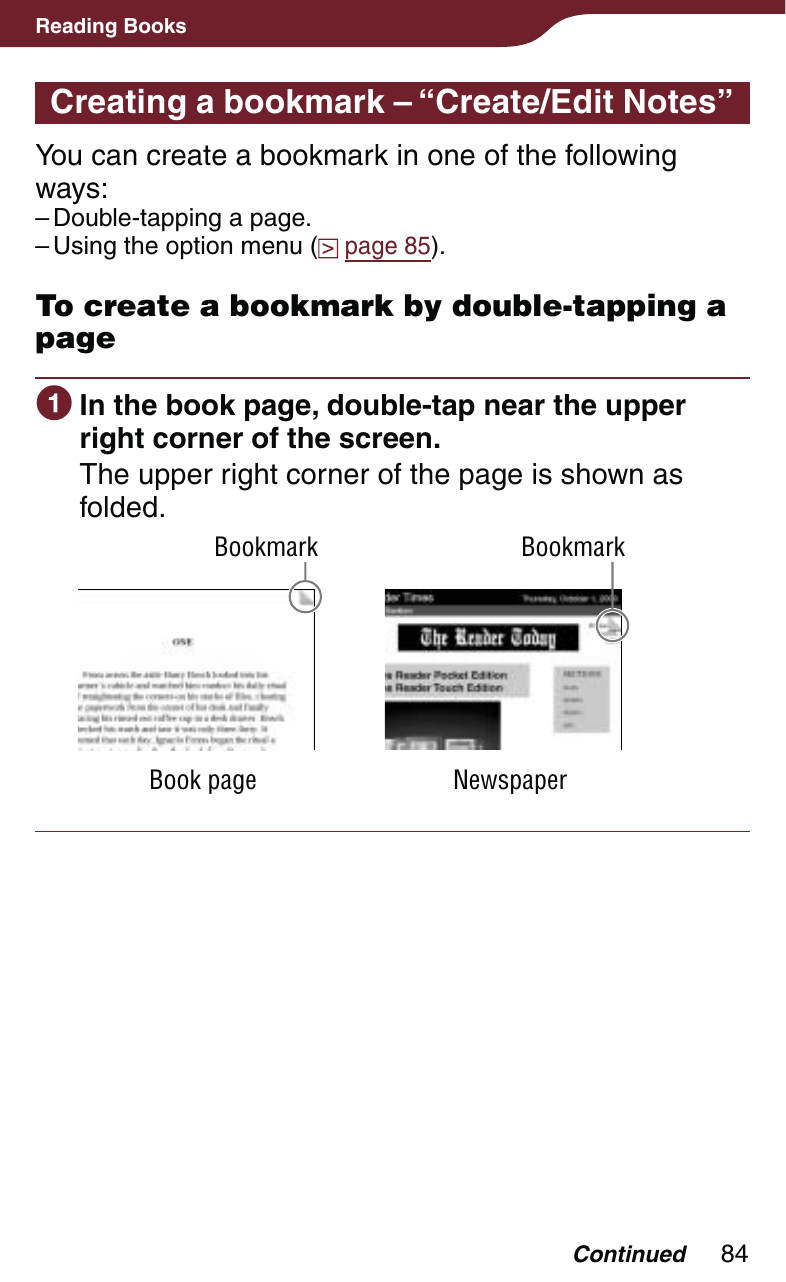 84Reading BooksCreating a bookmark – “Create/Edit Notes”You can create a bookmark in one of the following ways:Double-tapping a page.Using the option menu (  page 85).To create a bookmark by double-tapping a page In the book page, double-tap near the upper right corner of the screen.The upper right corner of the page is shown as folded.BookmarkBook pageBookmarkNewspaper––Continued
