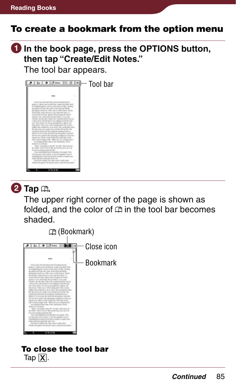 85Reading BooksTo create a bookmark from the option menu In the book page, press the OPTIONS button, then tap “Create/Edit Notes.”The tool bar appears.Tool bar Tap  .The upper right corner of the page is shown as folded, and the color of   in the tool bar becomes shaded. (Bookmark)BookmarkClose icon  To close the tool barTap .Continued
