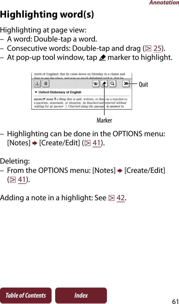 Annotation61Table of Contents IndexHighlighting word(s)Highlighting at page view:– A word: Double-tap a word.– Consecutive words: Double-tap and drag (r25).– At pop-up tool window, tap   marker to highlight.MarkerQuit– Highlighting can be done in the OPTIONS menu: [Notes] p [Create/Edit] (r41).Deleting:– From the OPTIONS menu: [Notes] p [Create/Edit] (r41).Adding a note in a highlight: See r42.