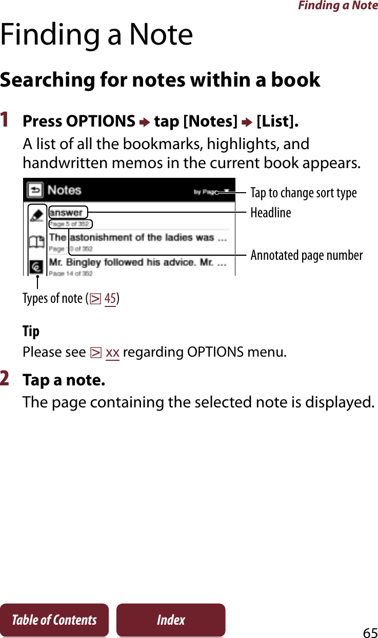 Finding a Note65Table of Contents IndexFinding a NoteSearching for notes within a book1Press OPTIONS p tap [Notes] p [List].A list of all the bookmarks, highlights, and handwritten memos in the current book appears.HeadlineAnnotated page numberTypes of note (r45)Tap to change sort typeTipPlease see rxx regarding OPTIONS menu. 2Tap a note.The page containing the selected note is displayed.