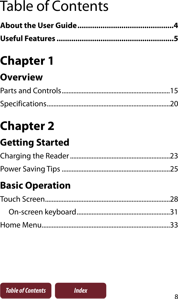 8Table of Contents IndexTable of ContentsAbout the User Guide..............................................4Useful Features ........................................................5Chapter 1OverviewParts and Controls.................................................................15Specifications..........................................................................20Chapter 2Getting StartedCharging the Reader............................................................23Power Saving Tips .................................................................25Basic OperationTouch Screen...........................................................................28On-screen keyboard........................................................31Home Menu.............................................................................33