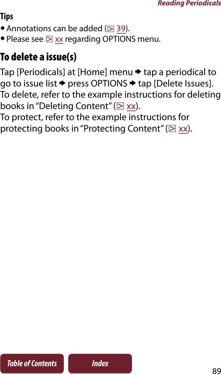 Reading Periodicals89Table of Contents IndexTipsˎAnnotations can be added (r39).ˎPlease see rxx regarding OPTIONS menu.To delete a issue(s)Tap [Periodicals] at [Home] menu p tap a periodical to go to issue list p press OPTIONS p tap [Delete Issues].To delete, refer to the example instructions for deleting books in “Deleting Content” (rxx).To protect, refer to the example instructions for protecting books in “Protecting Content” (rxx).