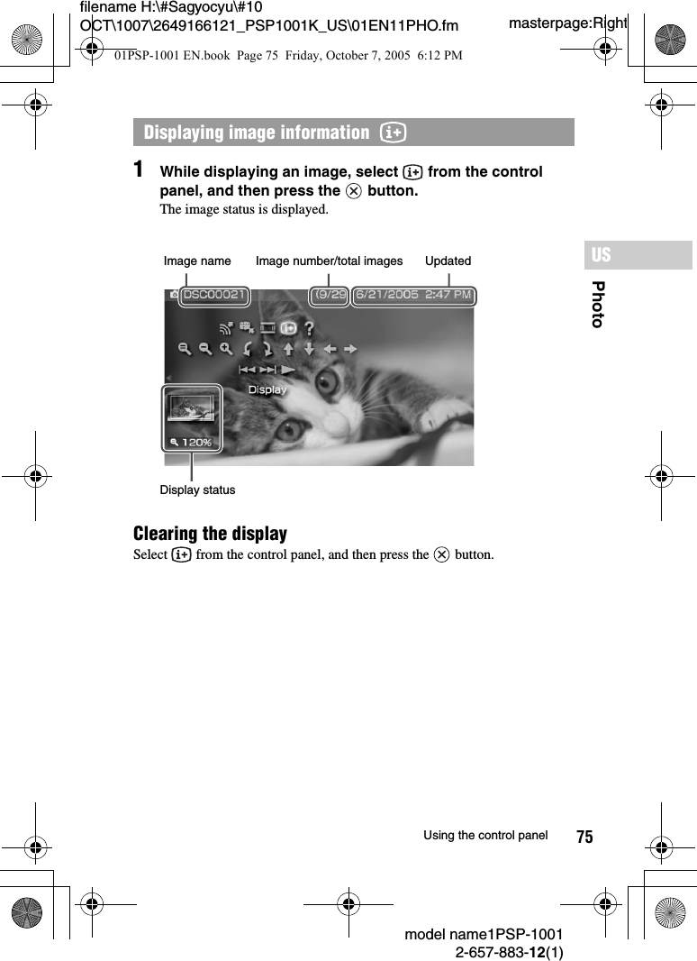 75PhotoUSmodel name1PSP-10012-657-883-12(1)Using the control panelmasterpage:Rightfilename H:\#Sagyocyu\#10 OCT\1007\2649166121_PSP1001K_US\01EN11PHO.fm1While displaying an image, select   from the control panel, and then press the   button.The image status is displayed.Clearing the displaySelect   from the control panel, and then press the   button.Displaying image information  Image name Image number/total images UpdatedDisplay status01PSP-1001 EN.book  Page 75  Friday, October 7, 2005  6:12 PM