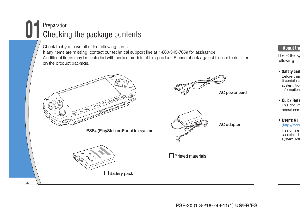 PSP-2001 3-218-749-11(1) US/FR/ES01Checking the package contentsPreparationCheck that you have all of the following items. If any items are missing, contact our technical support line at 1-800-345-7669 for assistance.Additional items may be included with certain models of this product. Please check against the contents listed on the product package. PSP® (PlayStation®Portable) system Battery pack AC adaptor AC power cord Printed materialsPOWERHOLDSELECTHOMEVOLSTARTAbout theThe PSP® syfollowing:• Safety andBefore usinIt contains ssystem, trouinformation• Quick RefeThis documoperations • User&apos;s Gui(http://manuThis online contains desystem soft4