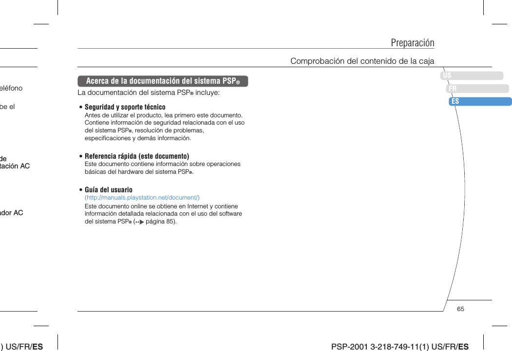 ) US/FR/ESDEITNLPTPSP-2001 3-218-749-11(1) US/FR/ESUSFRESPreparaciónComprobación del contenido de la cajaeléfono be el ador ACde tación ACAcerca de la documentación del sistema PSP®La documentación del sistema PSP® incluye:• Seguridad y soporte técnicoAntes de utilizar el producto, lea primero este documento. Contiene información de seguridad relacionada con el uso del sistema PSP®, resolución de problemas, especiﬁ caciones y demás información.• Referencia rápida (este documento)Este documento contiene información sobre operaciones básicas del hardware del sistema PSP®.• Guía del usuario(http://manuals.playstation.net/document/)Este documento online se obtiene en Internet y contiene información detallada relacionada con el uso del software del sistema PSP® (  página 85).65