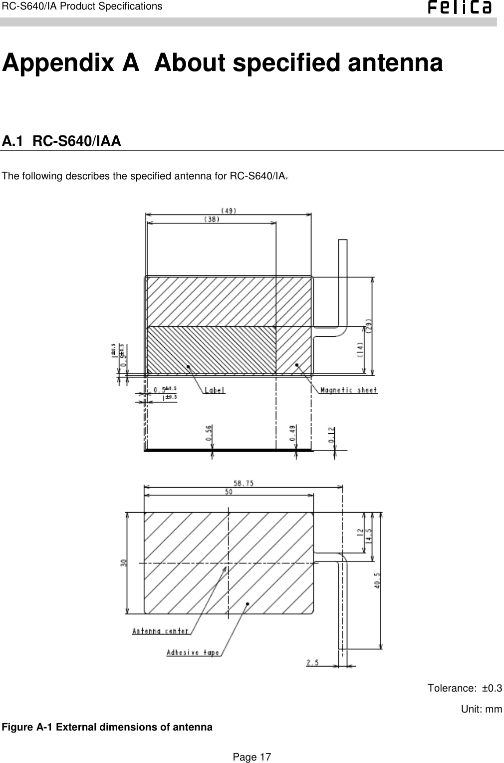    Page 17     RC-S640/IA Product Specifications    Appendix A  About specified antenna A.1  RC-S640/IAA The following describes the specified antenna for RC-S640/IA.   Tolerance:  ±0.3 Unit: mm Figure A-1 External dimensions of antenna 