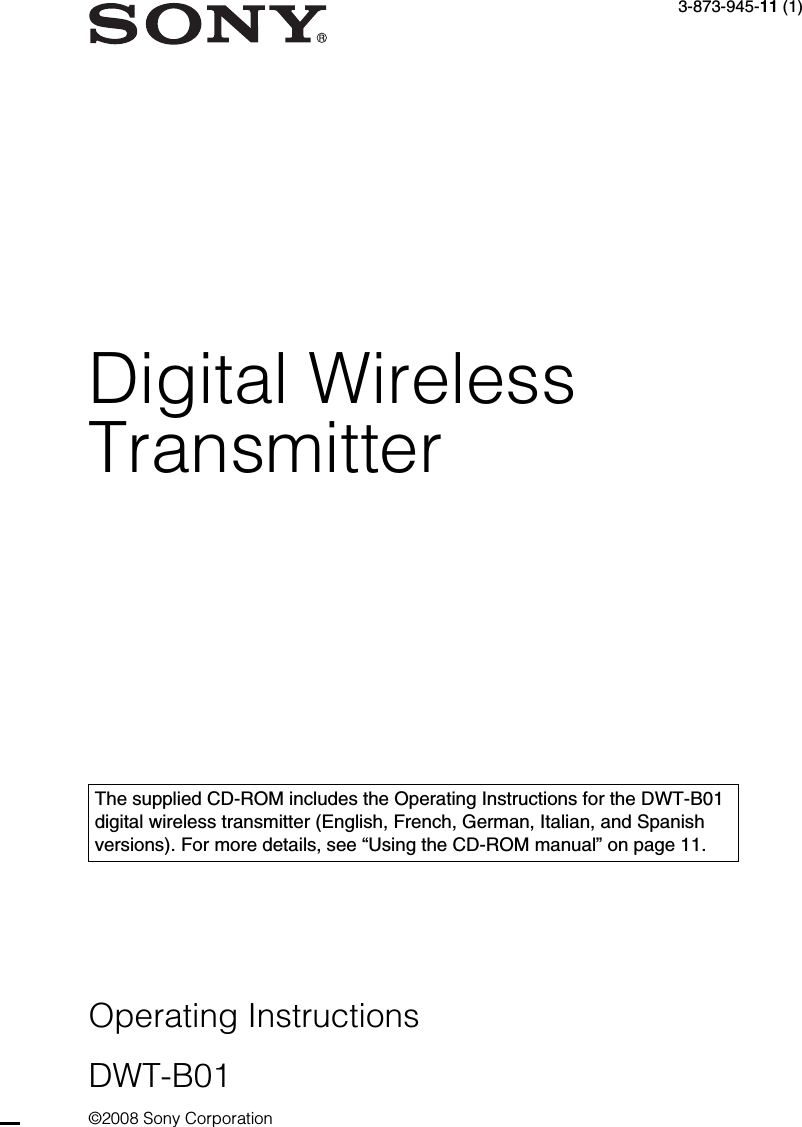 Digital Wireless Transmitter3-873-945-11 (1)Operating InstructionsDWT-B01©2008 Sony CorporationThe supplied CD-ROM includes the Operating Instructions for the DWT-B01 digital wireless transmitter (English, French, German, Italian, and Spanish versions). For more details, see “Using the CD-ROM manual” on page 11.