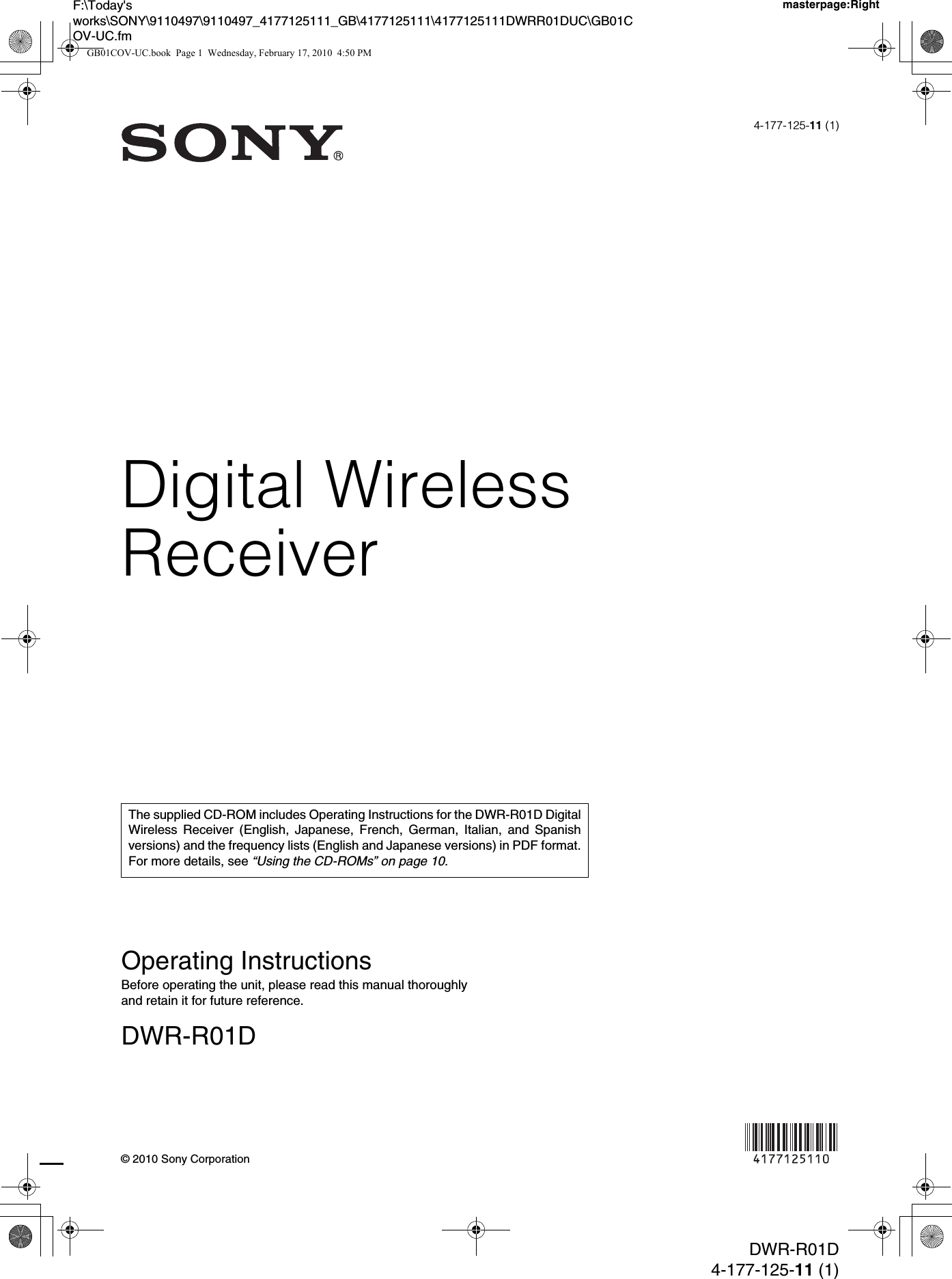 Digital WirelessReceiverF:\Today&apos;sworks\SONY\9110497\9110497_4177125111_GB\4177125111\4177125111DWRR01DUC\GB01COV-UC.fmmasterpage:RightOperating InstructionsBefore operating the unit, please read this manual thoroughly and retain it for future reference.DWR-R01DDWR-R01D4-177-125-11 (1)4-177-125-11 (1)© 2010 Sony CorporationThe supplied CD-ROM includes Operating Instructions for the DWR-R01D DigitalWireless Receiver (English, Japanese, French, German, Italian, and Spanishversions) and the frequency lists (English and Japanese versions) in PDF format.For more details, see “Using the CD-ROMs” on page 10.GB01COV-UC.book  Page 1  Wednesday, February 17, 2010  4:50 PM