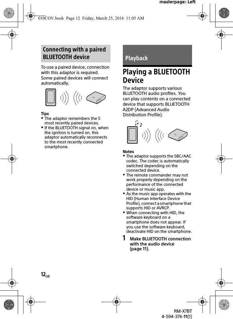 masterpage: Left12GBRM-X7BT4-594-376-11(1)To use a paired device, connection with this adaptor is required. Some paired devices will connect automatically.TipsThe adaptor remembers the 5 most recently paired devices.If the BLUETOOTH signal on, when the ignition is turned on, this adaptor automatically reconnects to the most recently connected smartphone.Playing a BLUETOOTH DeviceThe adaptor supports various BLUETOOTH audio profiles. You can play contents on a connected device that supports BLUETOOTH A2DP (Advanced Audio Distribution Profile).NotesThe adaptor supports the SBC/AAC codec. The codec is automatically switched depending on the connected device.The remote commander may not work properly depending on the performance of the connected device or music app.As the music app operates with the HID (Human Interface Device Profile), connect a smartphone that supports HID or AVRCP.When connecting with HID, the software keyboard on a smartphone does not appear. If you use the software keyboard, deactivate HID on the smartphone.1Make BLUETOOTH connection with the audio device (page 11).Connecting with a paired BLUETOOTH device Playback010COV.book  Page 12  Friday, March 25, 2016  11:05 AM