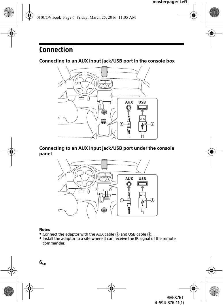 masterpage: Left6GBRM-X7BT4-594-376-11(1)ConnectionConnecting to an AUX input jack/USB port in the console boxConnecting to an AUX input jack/USB port under the console panelNotesConnect the adaptor with the AUX cable  and USB cable .Install the adaptor to a site where it can receive the IR signal of the remote commander.010COV.book  Page 6  Friday, March 25, 2016  11:05 AM