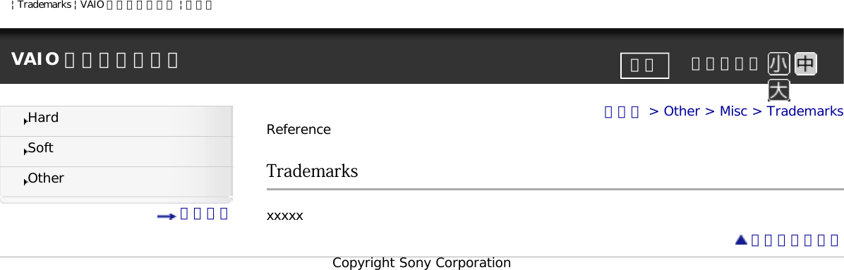 | Trademarks | VAIO 電子マニュアル | ソニーVAIO 電子マニュアル     文字サイズ印刷HardSoftOther 目次一覧トップ &gt; Other &gt; Misc &gt; TrademarksReferenceTrademarksxxxxx ページトップへCopyright Sony Corporation