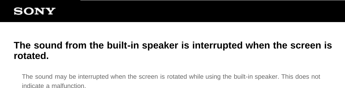 The sound from the built-in speaker is interrupted when the screen isrotated.The sound may be interrupted when the screen is rotated while using the built-in speaker. This does notindicate a malfunction.