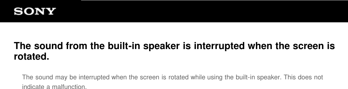 The sound from the built-in speaker is interrupted when the screen isrotated.The sound may be interrupted when the screen is rotated while using the built-in speaker. This does notindicate a malfunction.