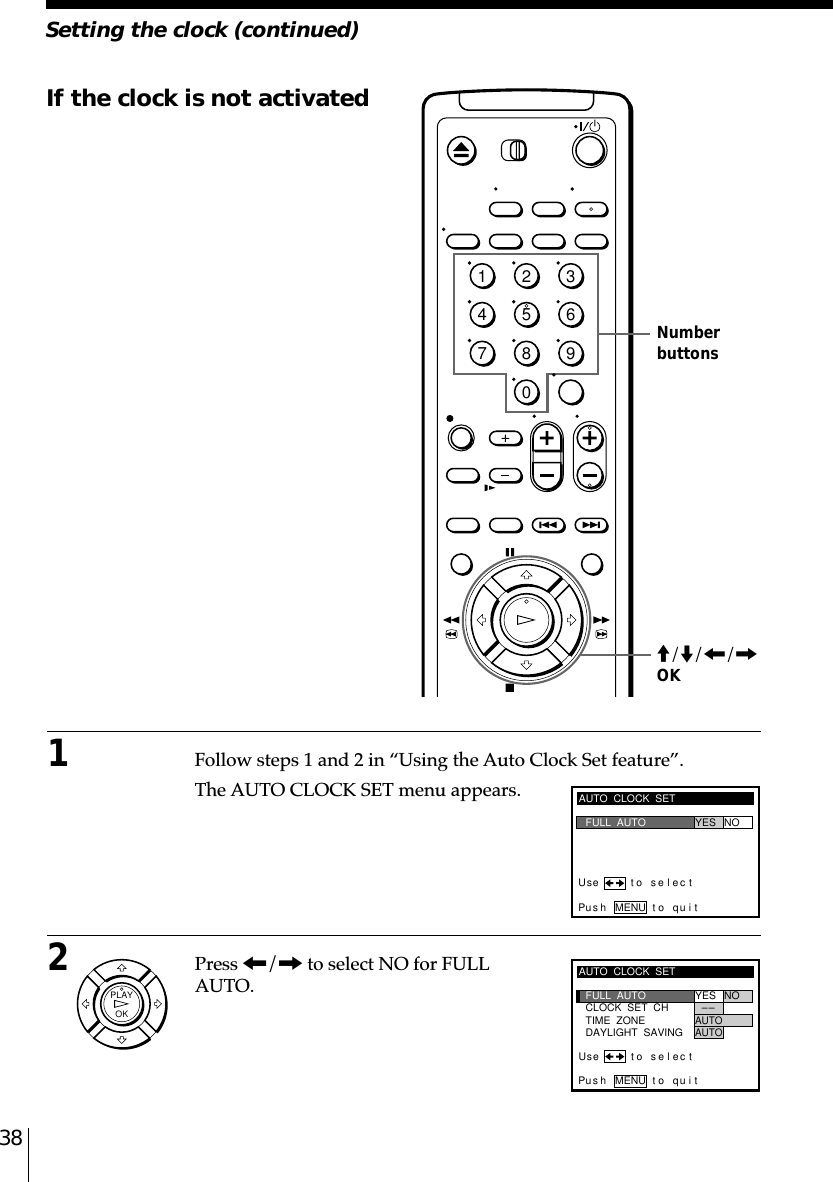 38Setting the clock (continued)If the clock is not activated1Follow steps 1 and 2 in “Using the Auto Clock Set feature”.The AUTO CLOCK SET menu appears.2Press &lt;/, to select NO for FULLAUTO.NumberbuttonsAUTO  CLOCK  SETPus h MENU to quitFULL  AUTO YES NOCLOCK  SET  CHTIME  ZONEDAYLIGHT  SAVING–AUTO–AUTOUse t o s e l ec tM/m/&lt;/,OK1234567890AUTO  CLOCK  SETUse t o s e l ec tPus h MENU to quitFULL  AUTO YES NOOKPLAY