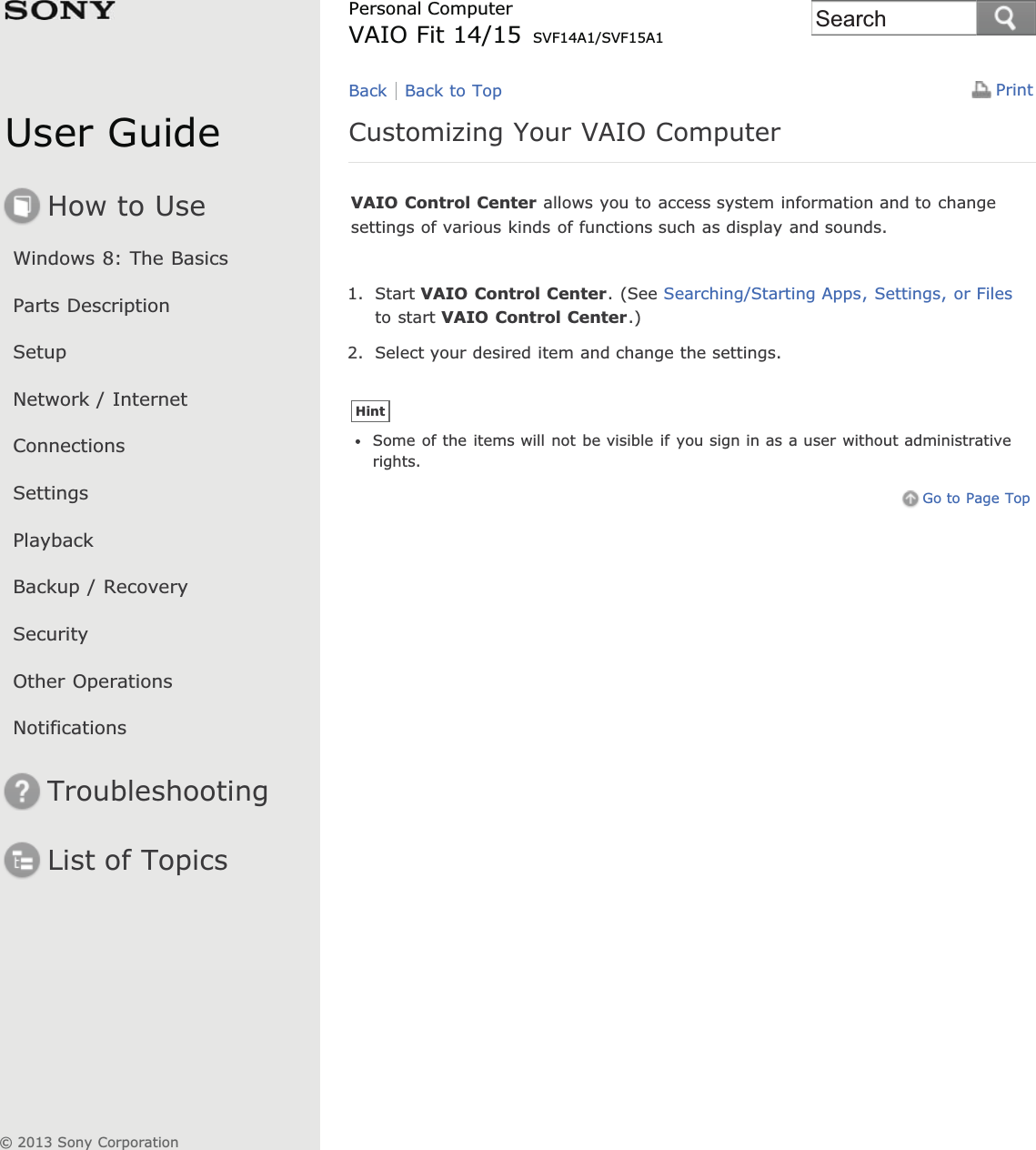 User GuideHow to UseWindows 8: The BasicsParts DescriptionSetupNetwork / InternetConnectionsSettingsPlaybackBackup / RecoverySecurityOther OperationsNotificationsTroubleshootingList of TopicsPrintPersonal ComputerVAIO Fit 14/15 SVF14A1/SVF15A1Customizing Your VAIO ComputerVAIO Control Center allows you to access system information and to changesettings of various kinds of functions such as display and sounds.1. Start VAIO Control Center. (See Searching/Starting Apps, Settings, or Filesto start VAIO Control Center.)2. Select your desired item and change the settings.HintSome of the items will not be visible if you sign in as a user without administrativerights.Go to Page TopBack Back to Top© 2013 Sony CorporationSearch