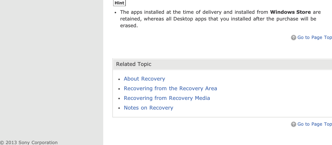 HintThe apps installed at the time of delivery and installed from Windows Store areretained, whereas all Desktop apps that you installed after the purchase will beerased.Go to Page TopRelated TopicAbout RecoveryRecovering from the Recovery AreaRecovering from Recovery MediaNotes on RecoveryGo to Page Top© 2013 Sony Corporation