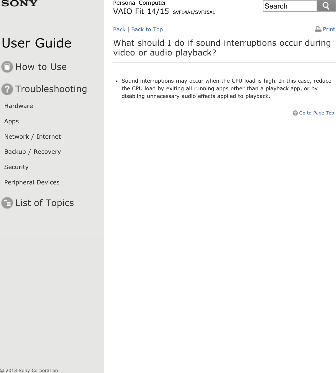 User GuideHow to UseTroubleshootingHardwareAppsNetwork / InternetBackup / RecoverySecurityPeripheral DevicesList of TopicsPrintPersonal ComputerVAIO Fit 14/15 SVF14A1/SVF15A1What should I do if sound interruptions occur duringvideo or audio playback?Sound interruptions may occur when the CPU load is high. In this case, reducethe CPU load by exiting all running apps other than a playback app, or bydisabling unnecessary audio effects applied to playback.Go to Page TopBack Back to Top© 2013 Sony CorporationSearch