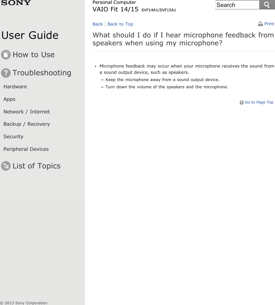 User GuideHow to UseTroubleshootingHardwareAppsNetwork / InternetBackup / RecoverySecurityPeripheral DevicesList of TopicsPrintPersonal ComputerVAIO Fit 14/15 SVF14A1/SVF15A1What should I do if I hear microphone feedback fromspeakers when using my microphone?Microphone feedback may occur when your microphone receives the sound froma sound output device, such as speakers.Keep the microphone away from a sound output device.Turn down the volume of the speakers and the microphone.Go to Page TopBack Back to Top© 2013 Sony CorporationSearch