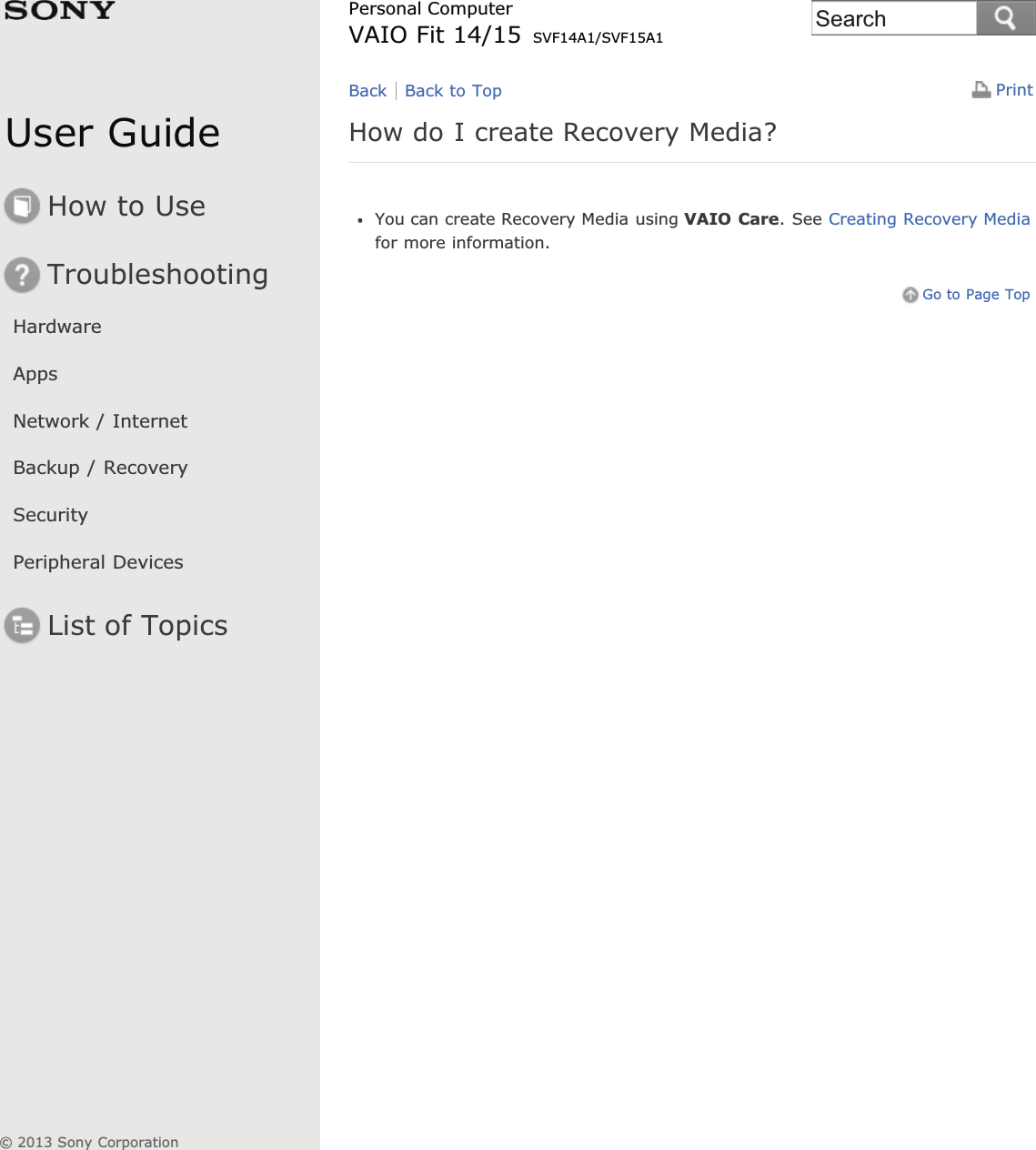 User GuideHow to UseTroubleshootingHardwareAppsNetwork / InternetBackup / RecoverySecurityPeripheral DevicesList of TopicsPrintPersonal ComputerVAIO Fit 14/15 SVF14A1/SVF15A1How do I create Recovery Media?You can create Recovery Media using VAIO Care. See Creating Recovery Mediafor more information.Go to Page TopBack Back to Top© 2013 Sony CorporationSearch