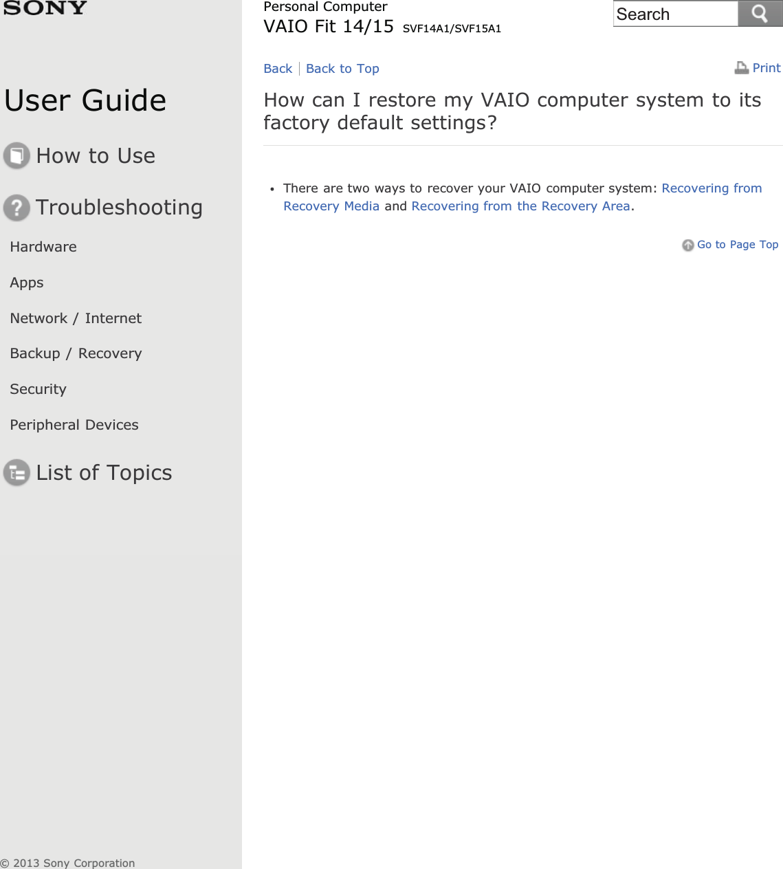 User GuideHow to UseTroubleshootingHardwareAppsNetwork / InternetBackup / RecoverySecurityPeripheral DevicesList of TopicsPrintPersonal ComputerVAIO Fit 14/15 SVF14A1/SVF15A1How can I restore my VAIO computer system to itsfactory default settings?There are two ways to recover your VAIO computer system: Recovering fromRecovery Media and Recovering from the Recovery Area.Go to Page TopBack Back to Top© 2013 Sony CorporationSearch