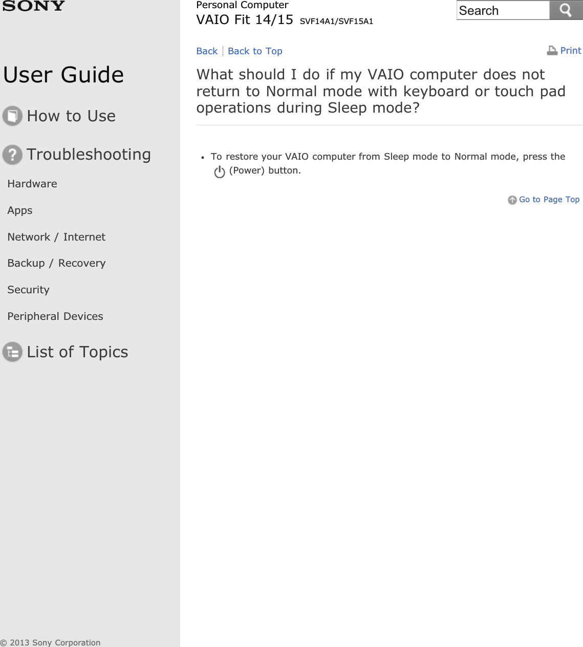 User GuideHow to UseTroubleshootingHardwareAppsNetwork / InternetBackup / RecoverySecurityPeripheral DevicesList of TopicsPrintPersonal ComputerVAIO Fit 14/15 SVF14A1/SVF15A1What should I do if my VAIO computer does notreturn to Normal mode with keyboard or touch padoperations during Sleep mode?To restore your VAIO computer from Sleep mode to Normal mode, press the(Power) button.Go to Page TopBack Back to Top© 2013 Sony CorporationSearch