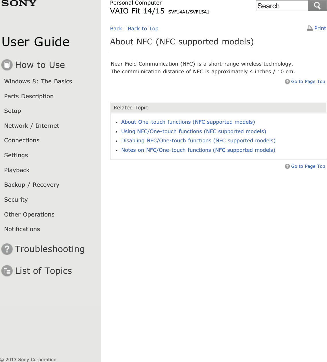 User GuideHow to UseWindows 8: The BasicsParts DescriptionSetupNetwork / InternetConnectionsSettingsPlaybackBackup / RecoverySecurityOther OperationsNotificationsTroubleshootingList of TopicsPrintPersonal ComputerVAIO Fit 14/15 SVF14A1/SVF15A1About NFC (NFC supported models)Near Field Communication (NFC) is a short-range wireless technology.The communication distance of NFC is approximately 4 inches / 10 cm.Go to Page TopRelated TopicAbout One-touch functions (NFC supported models)Using NFC/One-touch functions (NFC supported models)Disabling NFC/One-touch functions (NFC supported models)Notes on NFC/One-touch functions (NFC supported models)Go to Page TopBack Back to Top© 2013 Sony CorporationSearch