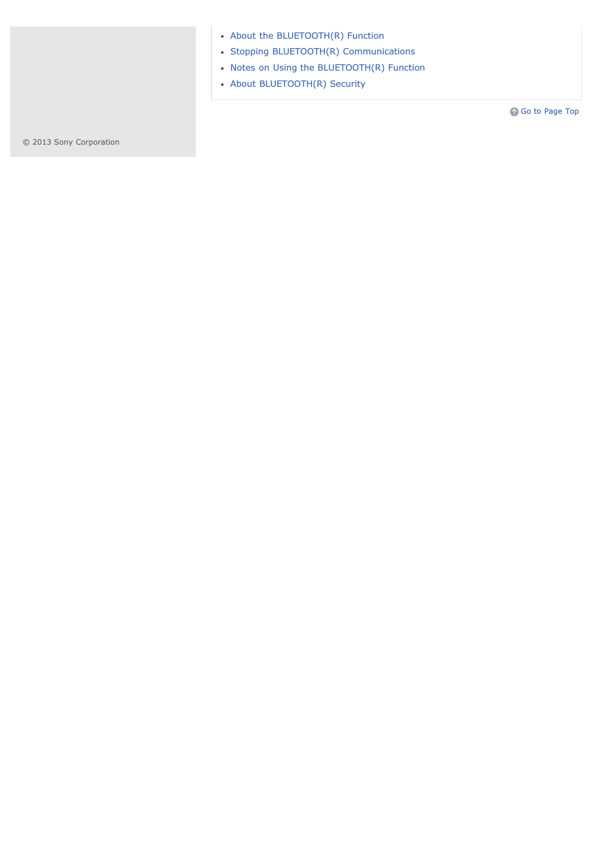 About the BLUETOOTH(R) FunctionStopping BLUETOOTH(R) CommunicationsNotes on Using the BLUETOOTH(R) FunctionAbout BLUETOOTH(R) SecurityGo to Page Top© 2013 Sony Corporation