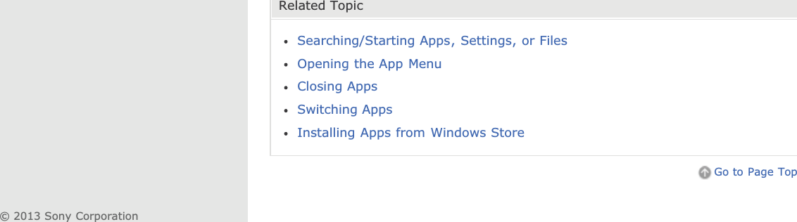 Related TopicSearching/Starting Apps, Settings, or FilesOpening the App MenuClosing AppsSwitching AppsInstalling Apps from Windows StoreGo to Page Top© 2013 Sony Corporation