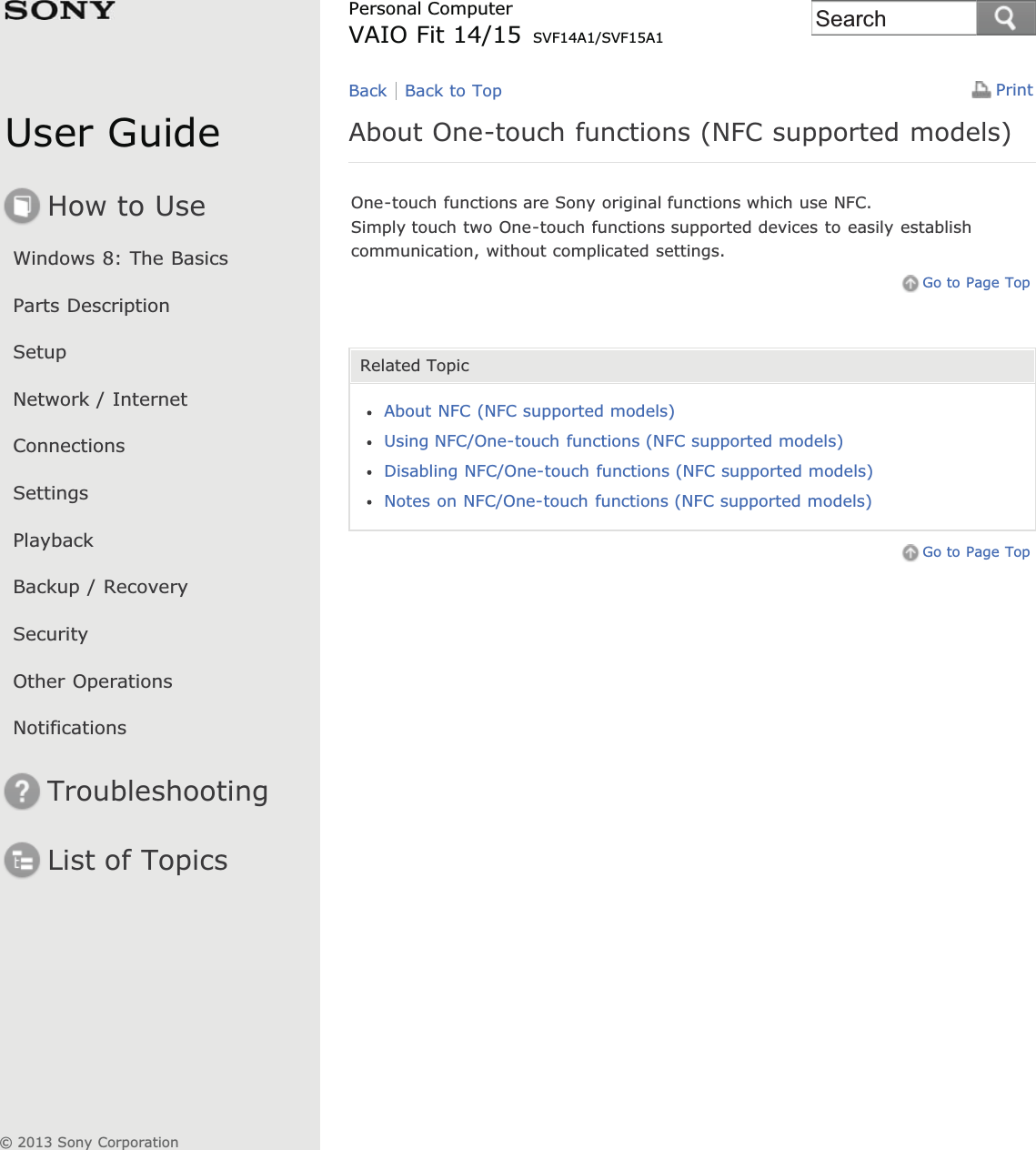 User GuideHow to UseWindows 8: The BasicsParts DescriptionSetupNetwork / InternetConnectionsSettingsPlaybackBackup / RecoverySecurityOther OperationsNotificationsTroubleshootingList of TopicsPrintPersonal ComputerVAIO Fit 14/15 SVF14A1/SVF15A1About One-touch functions (NFC supported models)One-touch functions are Sony original functions which use NFC.Simply touch two One-touch functions supported devices to easily establishcommunication, without complicated settings.Go to Page TopRelated TopicAbout NFC (NFC supported models)Using NFC/One-touch functions (NFC supported models)Disabling NFC/One-touch functions (NFC supported models)Notes on NFC/One-touch functions (NFC supported models)Go to Page TopBack Back to Top© 2013 Sony CorporationSearch