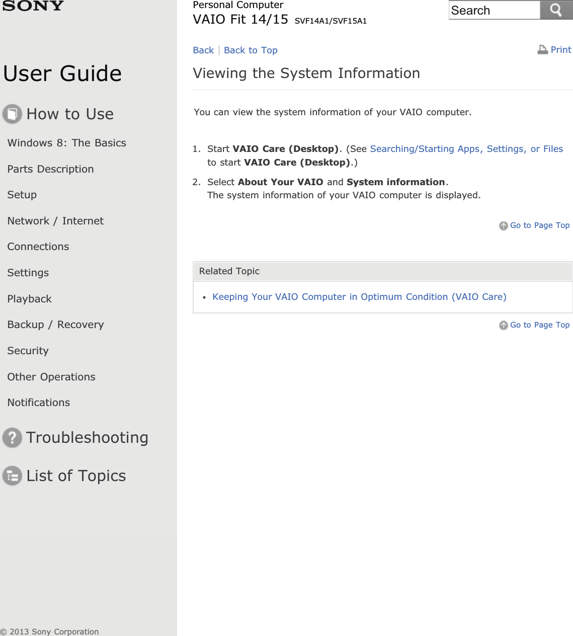 User GuideHow to UseWindows 8: The BasicsParts DescriptionSetupNetwork / InternetConnectionsSettingsPlaybackBackup / RecoverySecurityOther OperationsNotificationsTroubleshootingList of TopicsPrintPersonal ComputerVAIO Fit 14/15 SVF14A1/SVF15A1Viewing the System InformationYou can view the system information of your VAIO computer.1. Start VAIO Care (Desktop). (See Searching/Starting Apps, Settings, or Filesto start VAIO Care (Desktop).)2. Select About Your VAIO and System information.The system information of your VAIO computer is displayed.Go to Page TopRelated TopicKeeping Your VAIO Computer in Optimum Condition (VAIO Care)Go to Page TopBack Back to Top© 2013 Sony CorporationSearch