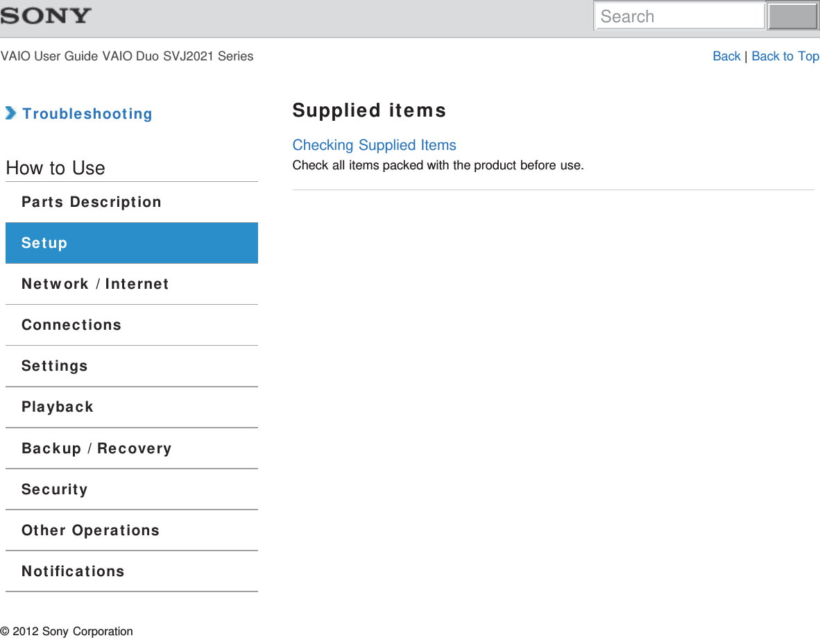 VAIO User Guide VAIO Duo SVJ2021 Series Back | Back to Top TroubleshootingHow to UseParts DescriptionSetupNetwork / InternetConnectionsSettingsPlaybackBackup / RecoverySecurityOther OperationsNotificationsSupplied itemsChecking Supplied ItemsCheck all items packed with the product before use.© 2012 Sony CorporationSearch