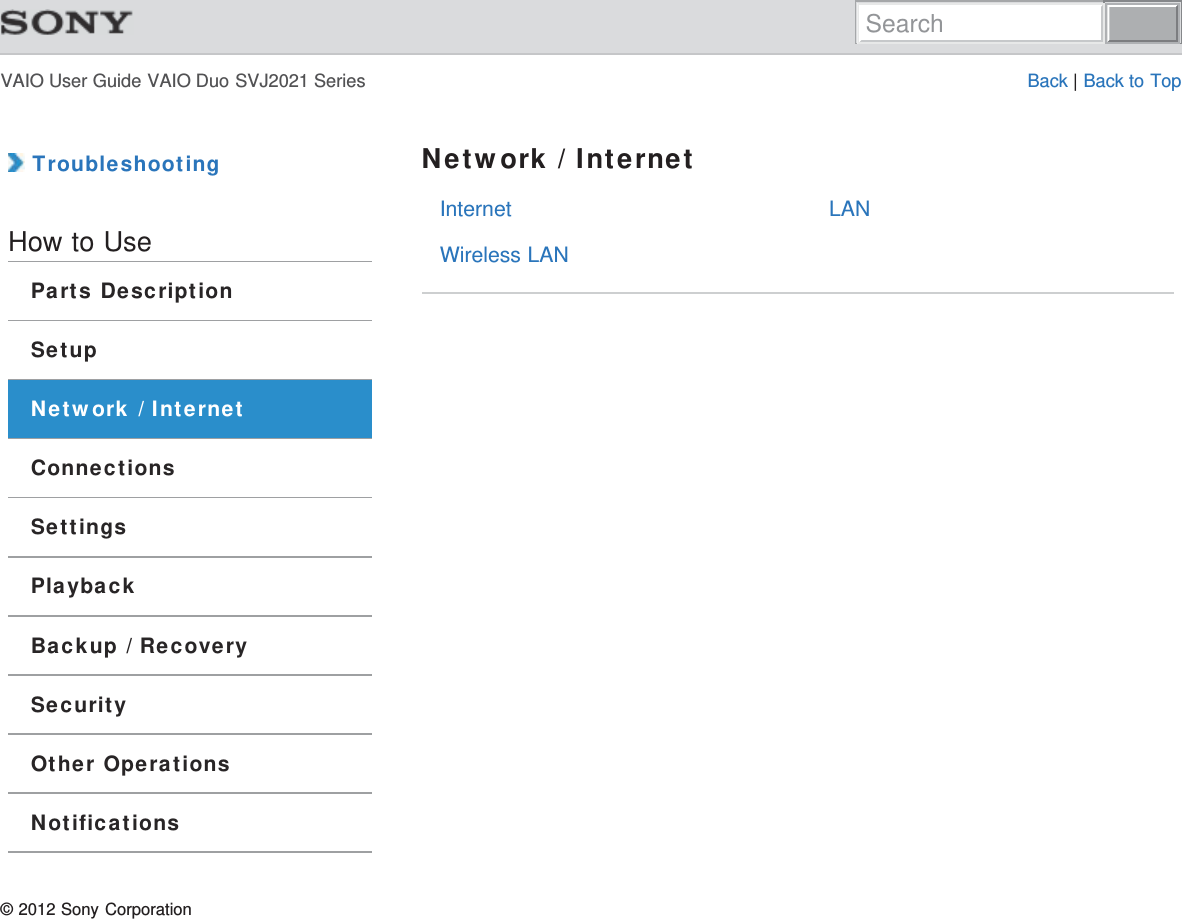 VAIO User Guide VAIO Duo SVJ2021 Series Back | Back to TopInternetWireless LANLAN TroubleshootingHow to UseParts DescriptionSetupNetwork / InternetConnectionsSettingsPlaybackBackup / RecoverySecurityOther OperationsNotificationsNetwork / Internet© 2012 Sony CorporationSearch