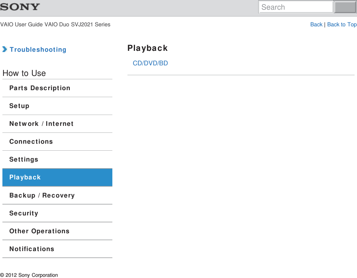 VAIO User Guide VAIO Duo SVJ2021 Series Back | Back to TopCD/DVD/BD TroubleshootingHow to UseParts DescriptionSetupNetwork / InternetConnectionsSettingsPlaybackBackup / RecoverySecurityOther OperationsNotificationsPlayback© 2012 Sony CorporationSearch
