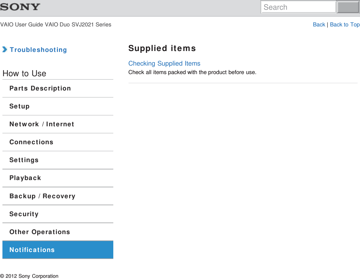 VAIO User Guide VAIO Duo SVJ2021 Series Back | Back to Top TroubleshootingHow to UseParts DescriptionSetupNetwork / InternetConnectionsSettingsPlaybackBackup / RecoverySecurityOther OperationsNotificationsSupplied itemsChecking Supplied ItemsCheck all items packed with the product before use.© 2012 Sony CorporationSearch