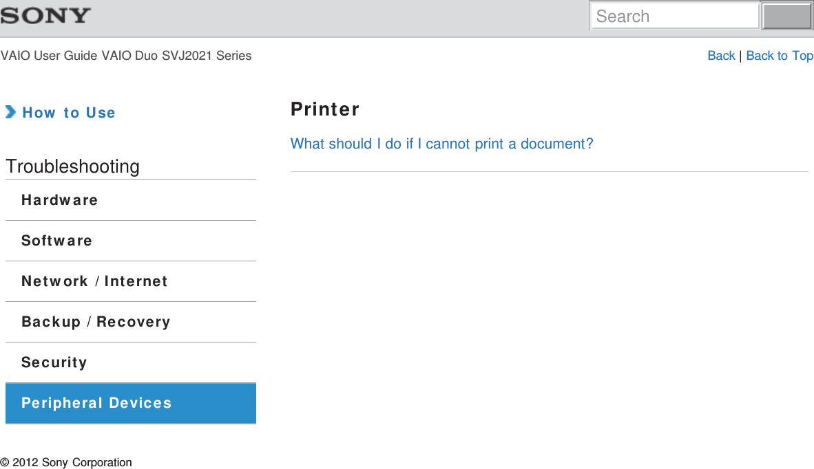 VAIO User Guide VAIO Duo SVJ2021 Series Back | Back to Top How to UseTroubleshootingHardwareSoftwareNetwork / InternetBackup / RecoverySecurityPeripheral DevicesPrinterWhat should I do if I cannot print a document?© 2012 Sony CorporationSearch
