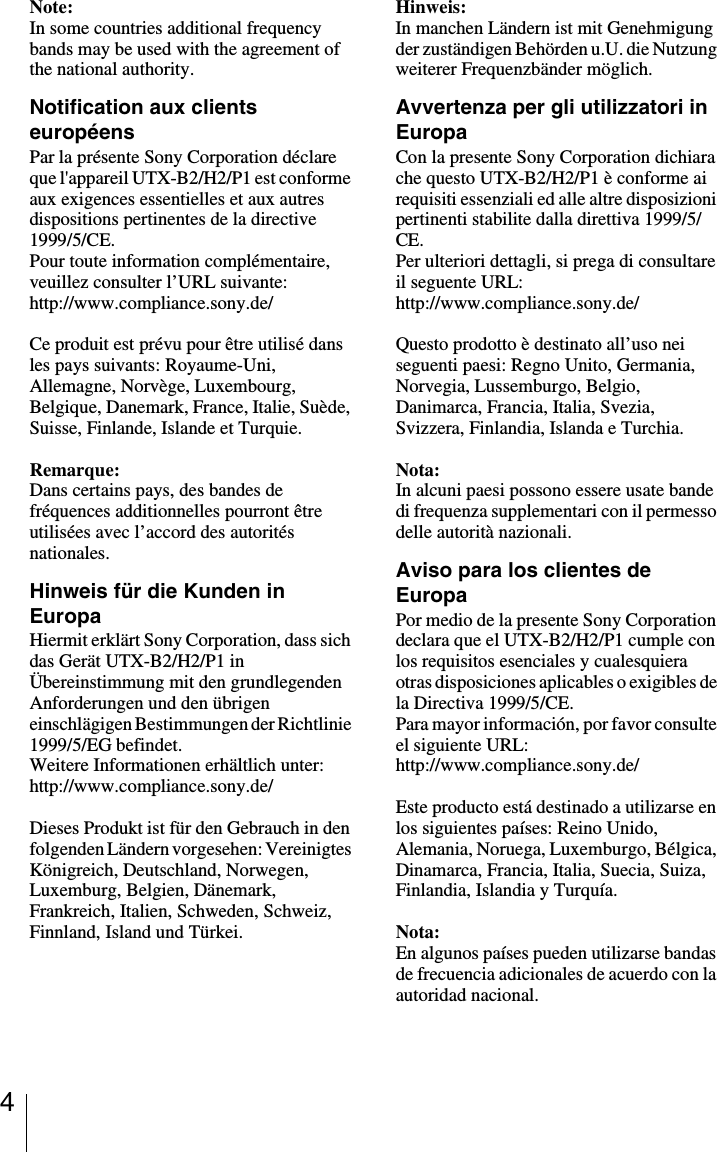 4Note:In some countries additional frequency bands may be used with the agreement of the national authority.Notification aux clients européensPar la présente Sony Corporation déclare que l&apos;appareil UTX-B2/H2/P1 est conforme aux exigences essentielles et aux autres dispositions pertinentes de la directive 1999/5/CE. Pour toute information complémentaire, veuillez consulter l’URL suivante:http://www.compliance.sony.de/Ce produit est prévu pour être utilisé dans les pays suivants: Royaume-Uni, Allemagne, Norvège, Luxembourg, Belgique, Danemark, France, Italie, Suède, Suisse, Finlande, Islande et Turquie.Remarque:Dans certains pays, des bandes de fréquences additionnelles pourront être utilisées avec l’accord des autorités nationales.Hinweis für die Kunden in EuropaHiermit erklärt Sony Corporation, dass sich das Gerät UTX-B2/H2/P1 in Übereinstimmung mit den grundlegenden Anforderungen und den übrigen einschlägigen Bestimmungen der Richtlinie 1999/5/EG befindet.Weitere Informationen erhältlich unter:http://www.compliance.sony.de/Dieses Produkt ist für den Gebrauch in den folgenden Ländern vorgesehen: Vereinigtes Königreich, Deutschland, Norwegen, Luxemburg, Belgien, Dänemark, Frankreich, Italien, Schweden, Schweiz, Finnland, Island und Türkei.Hinweis:In manchen Ländern ist mit Genehmigung der zuständigen Behörden u.U. die Nutzung weiterer Frequenzbänder möglich.Avvertenza per gli utilizzatori in EuropaCon la presente Sony Corporation dichiara che questo UTX-B2/H2/P1 è conforme ai requisiti essenziali ed alle altre disposizioni pertinenti stabilite dalla direttiva 1999/5/CE.Per ulteriori dettagli, si prega di consultare il seguente URL:http://www.compliance.sony.de/Questo prodotto è destinato all’uso nei seguenti paesi: Regno Unito, Germania, Norvegia, Lussemburgo, Belgio, Danimarca, Francia, Italia, Svezia, Svizzera, Finlandia, Islanda e Turchia.Nota:In alcuni paesi possono essere usate bande di frequenza supplementari con il permesso delle autorità nazionali.Aviso para los clientes de EuropaPor medio de la presente Sony Corporation declara que el UTX-B2/H2/P1 cumple con los requisitos esenciales y cualesquiera otras disposiciones aplicables o exigibles de la Directiva 1999/5/CE.Para mayor información, por favor consulte el siguiente URL:http://www.compliance.sony.de/Este producto está destinado a utilizarse en los siguientes países: Reino Unido, Alemania, Noruega, Luxemburgo, Bélgica, Dinamarca, Francia, Italia, Suecia, Suiza, Finlandia, Islandia y Turquía.Nota:En algunos países pueden utilizarse bandas de frecuencia adicionales de acuerdo con la autoridad nacional.